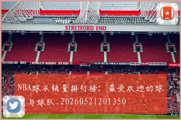 NBA球衣销量排行榜:最受欢迎的球星与球队_20260521201350