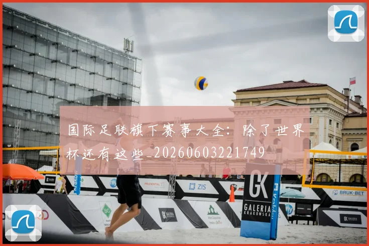 国际足联旗下赛事大全：除了世界杯还有这些_20260603221749