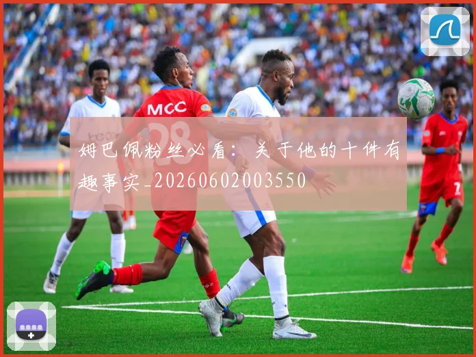 姆巴佩粉丝必看：关于他的十件有趣事实_20260602003550