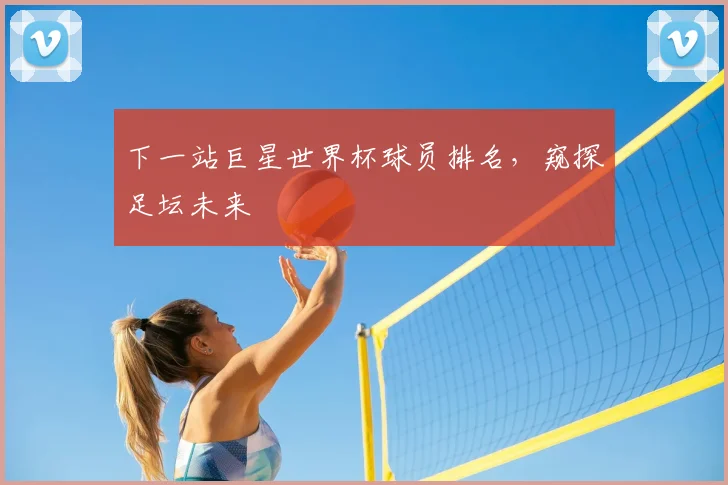 下一站巨星世界杯球员排名，窥探足坛未来