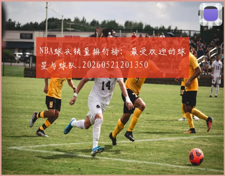 NBA球衣销量排行榜:最受欢迎的球星与球队_20260521201350
