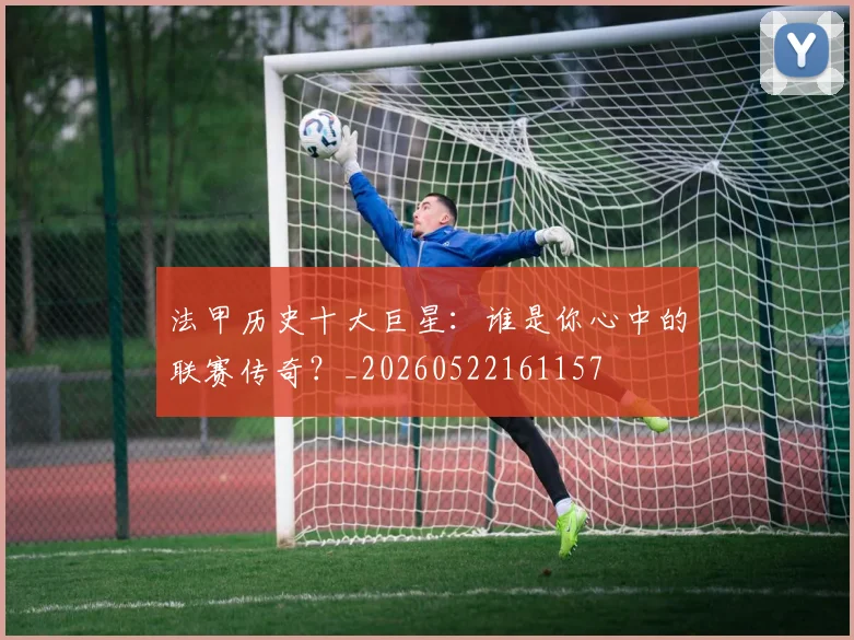 法甲历史十大巨星：谁是你心中的联赛传奇？_20260522161157
