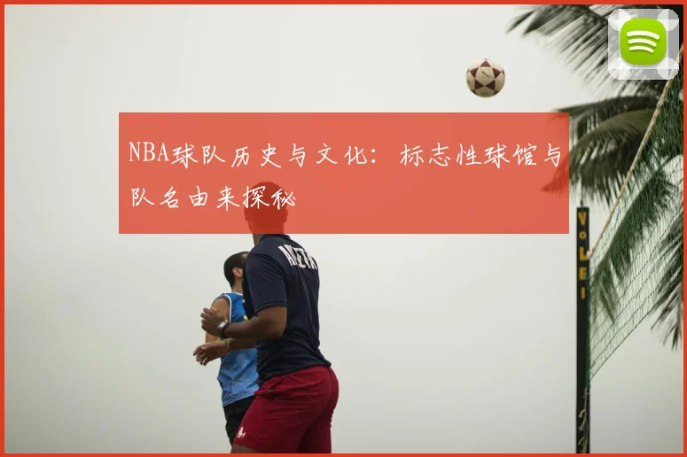 NBA球队历史与文化:标志性球馆与队名由来探秘