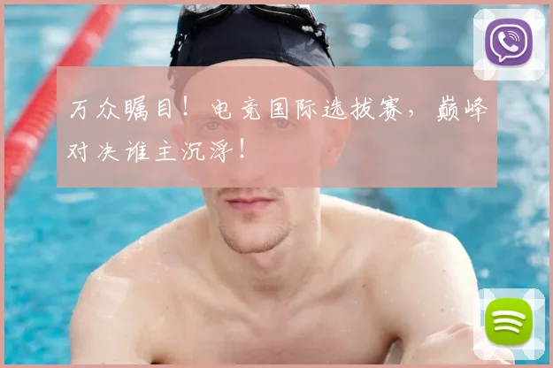 万众瞩目！电竞国际选拔赛，巅峰对决谁主沉浮！