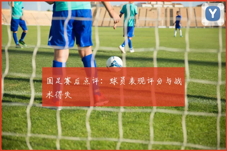 国足赛后点评：球员表现评分与战术得失