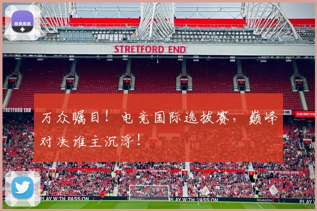 万众瞩目！电竞国际选拔赛，巅峰对决谁主沉浮！