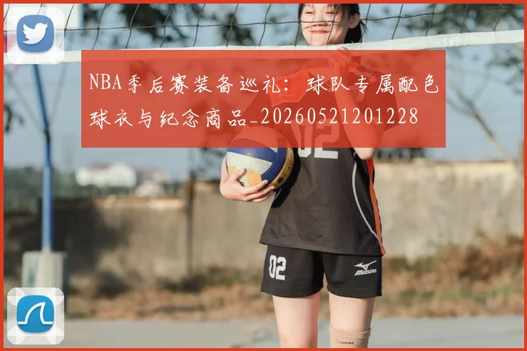 NBA季后赛装备巡礼:球队专属配色球衣与纪念商品_20260521201228