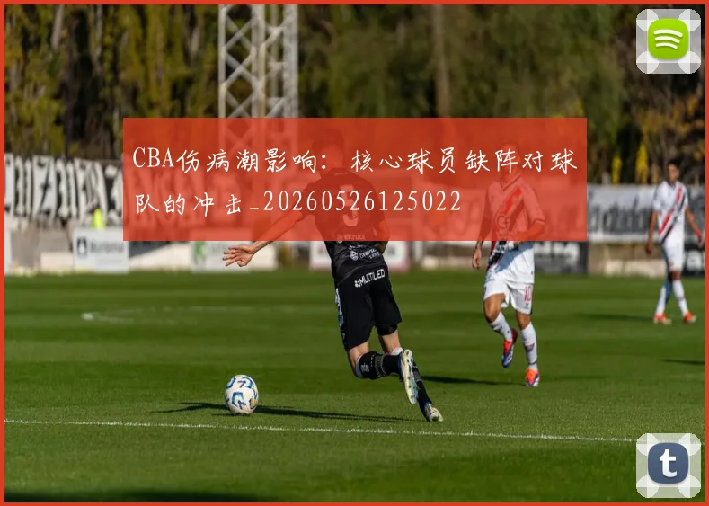 CBA伤病潮影响:核心球员缺阵对球队的冲击_20260526125022