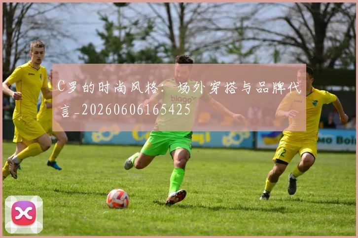 C罗的时尚风格：场外穿搭与品牌代言_20260606165425