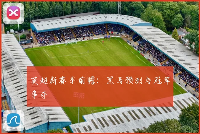 英超新赛季前瞻：黑马预测与冠军争夺