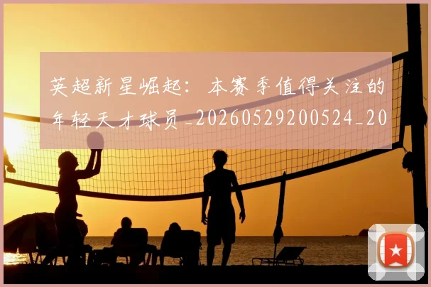 英超新星崛起：本赛季值得关注的年轻天才球员_20260529200524_20260610170041