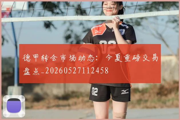 德甲转会市场动态：今夏重磅交易盘点_20260527112458