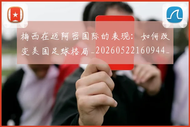 梅西在迈阿密国际的表现：如何改变美国足球格局_20260522160944_20260609221814