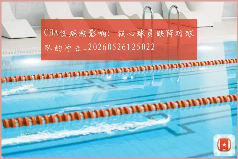 CBA伤病潮影响:核心球员缺阵对球队的冲击_20260526125022