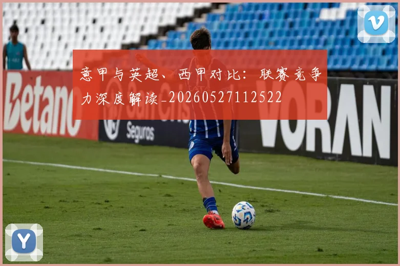 意甲与英超、西甲对比:联赛竞争力深度解读_20260527112522