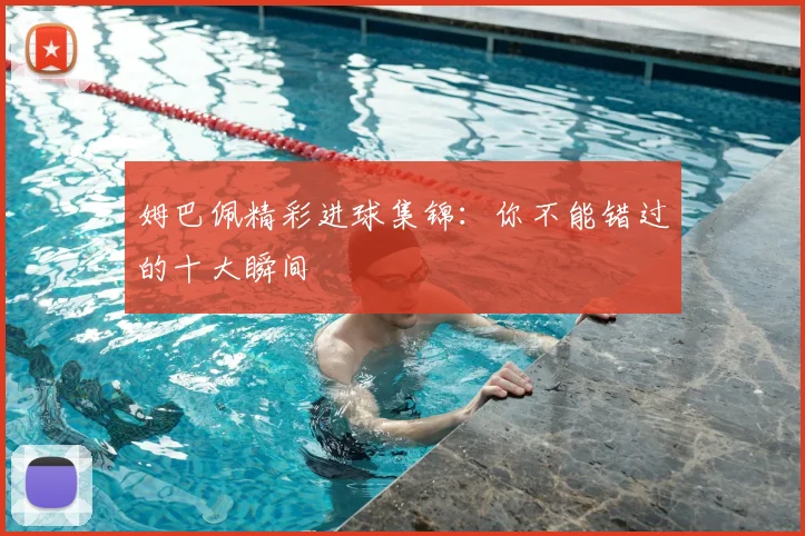 姆巴佩精彩进球集锦：你不能错过的十大瞬间