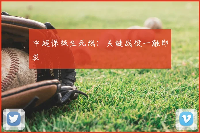 中超保级生死线:关键战役一触即发