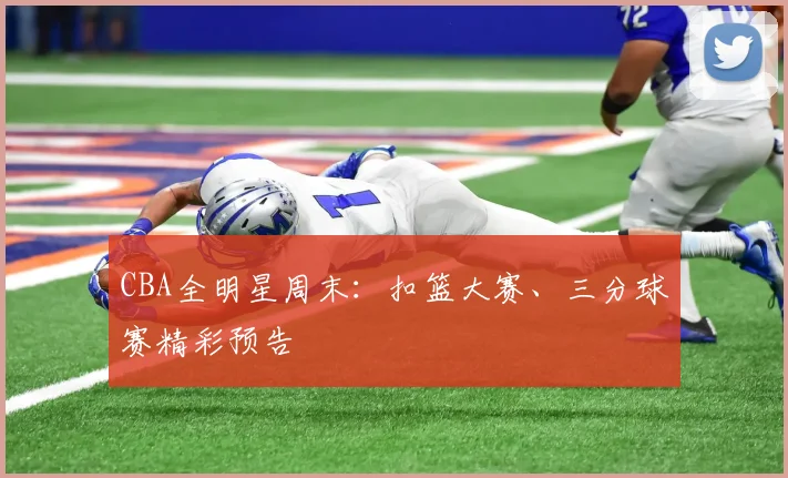 CBA全明星周末:扣篮大赛、三分球赛精彩预告