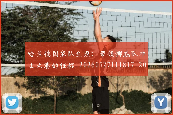 哈兰德国家队生涯:带领挪威队冲击大赛的征程_20260527111817_20260608142746