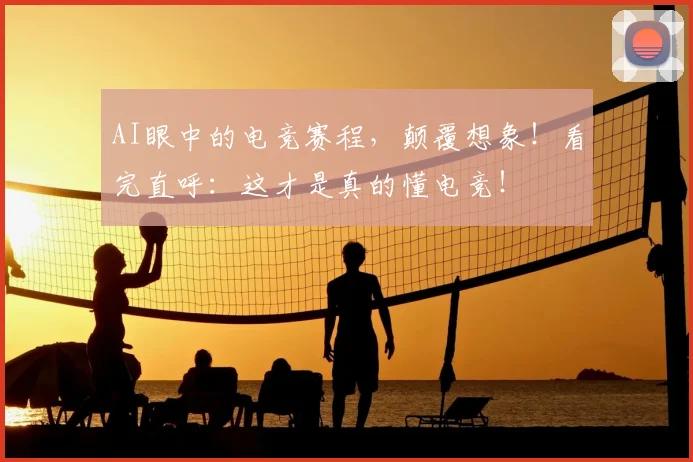 AI眼中的电竞赛程,颠覆想象!看完直呼:这才是真的懂电竞!