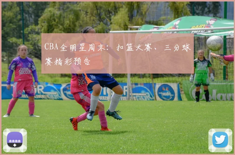 CBA全明星周末:扣篮大赛、三分球赛精彩预告