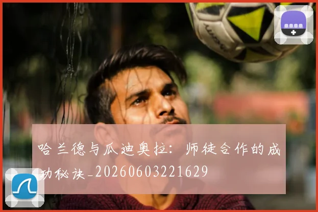 哈兰德与瓜迪奥拉:师徒合作的成功秘诀_20260603221629