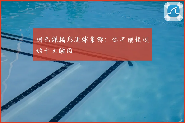 姆巴佩精彩进球集锦:你不能错过的十大瞬间
