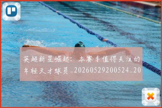 英超新星崛起:本赛季值得关注的年轻天才球员_20260529200524_20260610170041